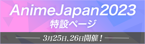  AnimeJapan2023特設ページ ３月２５日、２６日開催！ 