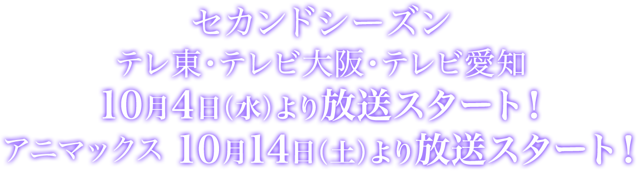 セカンドシーズン　テレ東・テレビ大阪・テレビ名古屋　10月4日（水）より放送スタート！アニマックス　10月14日（土）より放送スタート！